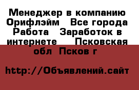 Менеджер в компанию Орифлэйм - Все города Работа » Заработок в интернете   . Псковская обл.,Псков г.